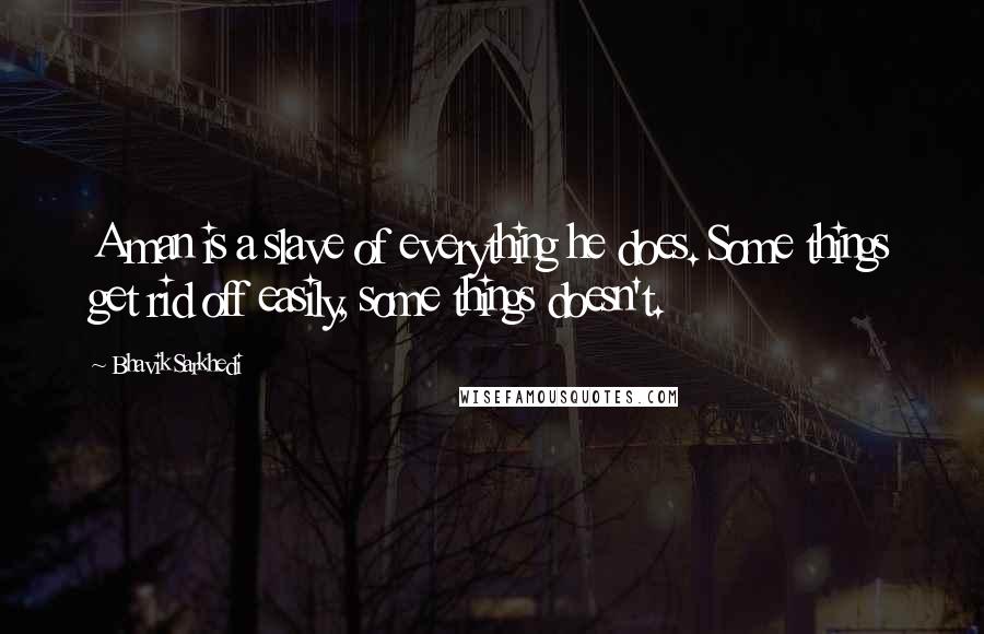 Bhavik Sarkhedi Quotes: A man is a slave of everything he does. Some things get rid off easily, some things doesn't.