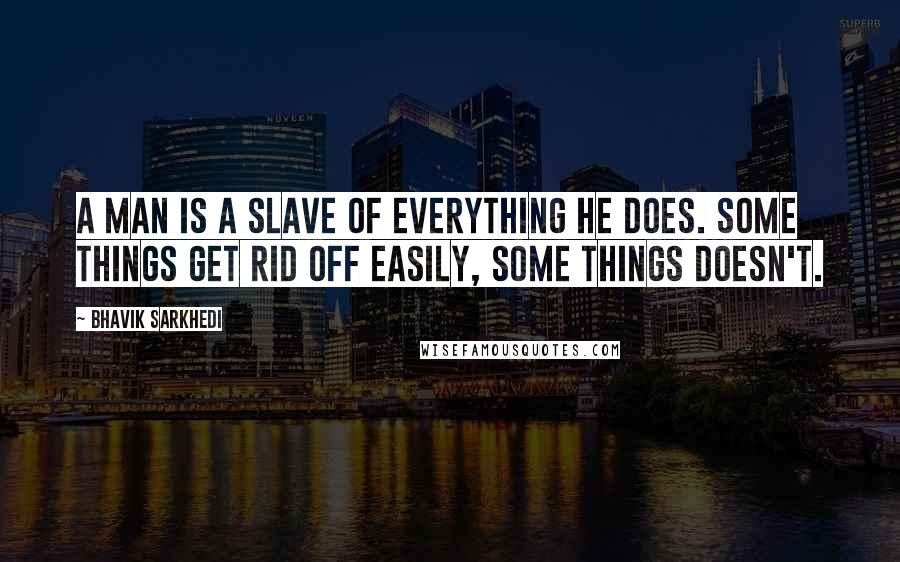 Bhavik Sarkhedi Quotes: A man is a slave of everything he does. Some things get rid off easily, some things doesn't.