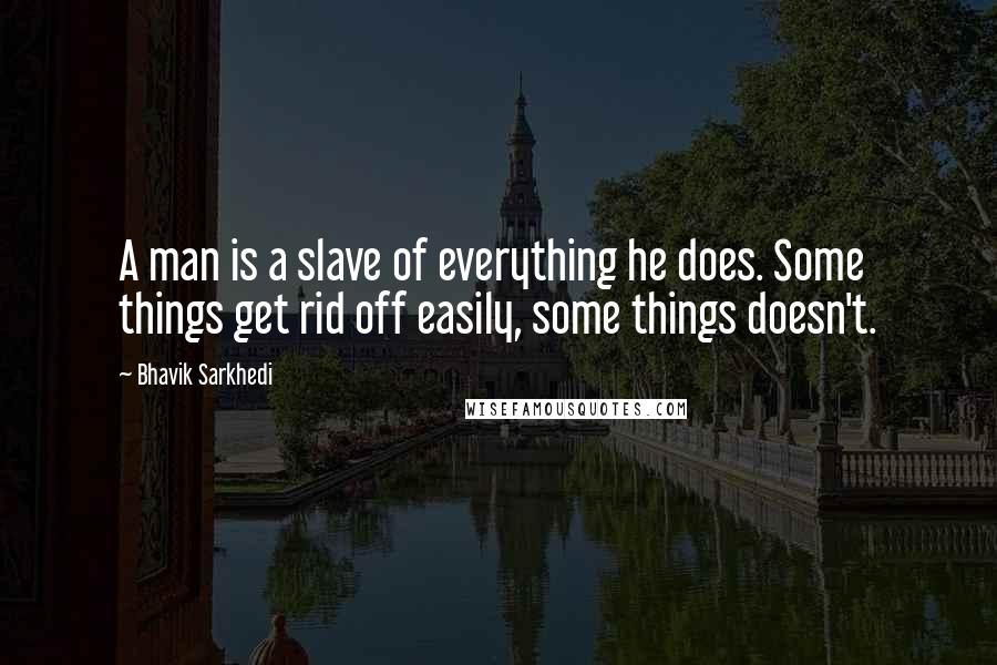 Bhavik Sarkhedi Quotes: A man is a slave of everything he does. Some things get rid off easily, some things doesn't.