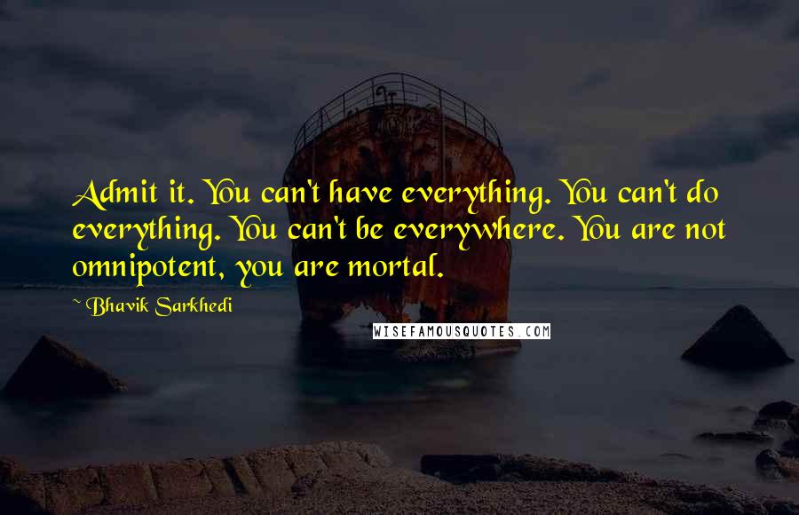 Bhavik Sarkhedi Quotes: Admit it. You can't have everything. You can't do everything. You can't be everywhere. You are not omnipotent, you are mortal.