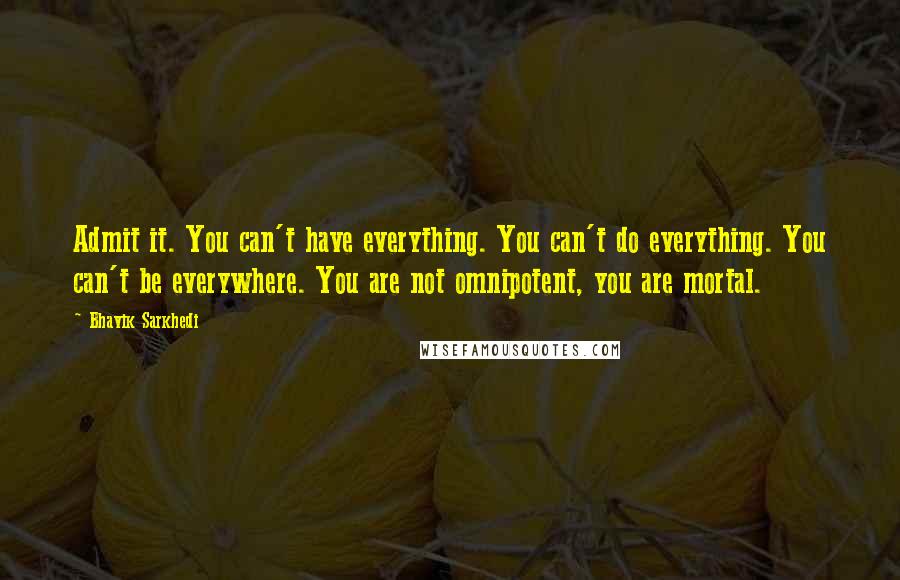 Bhavik Sarkhedi Quotes: Admit it. You can't have everything. You can't do everything. You can't be everywhere. You are not omnipotent, you are mortal.