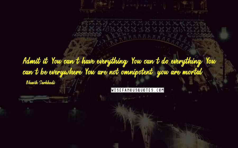 Bhavik Sarkhedi Quotes: Admit it. You can't have everything. You can't do everything. You can't be everywhere. You are not omnipotent, you are mortal.