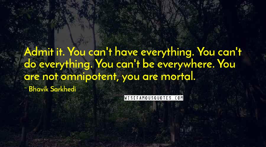 Bhavik Sarkhedi Quotes: Admit it. You can't have everything. You can't do everything. You can't be everywhere. You are not omnipotent, you are mortal.