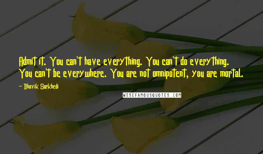 Bhavik Sarkhedi Quotes: Admit it. You can't have everything. You can't do everything. You can't be everywhere. You are not omnipotent, you are mortal.