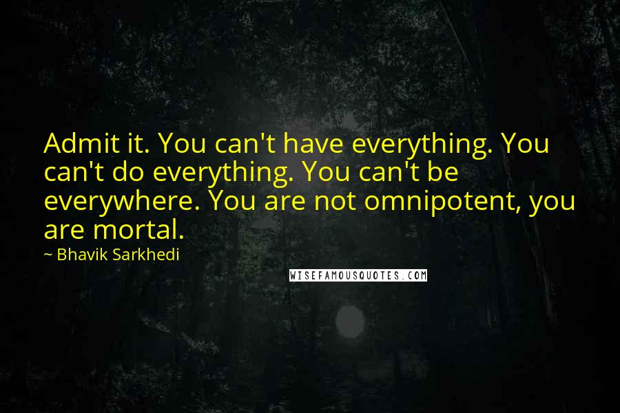 Bhavik Sarkhedi Quotes: Admit it. You can't have everything. You can't do everything. You can't be everywhere. You are not omnipotent, you are mortal.