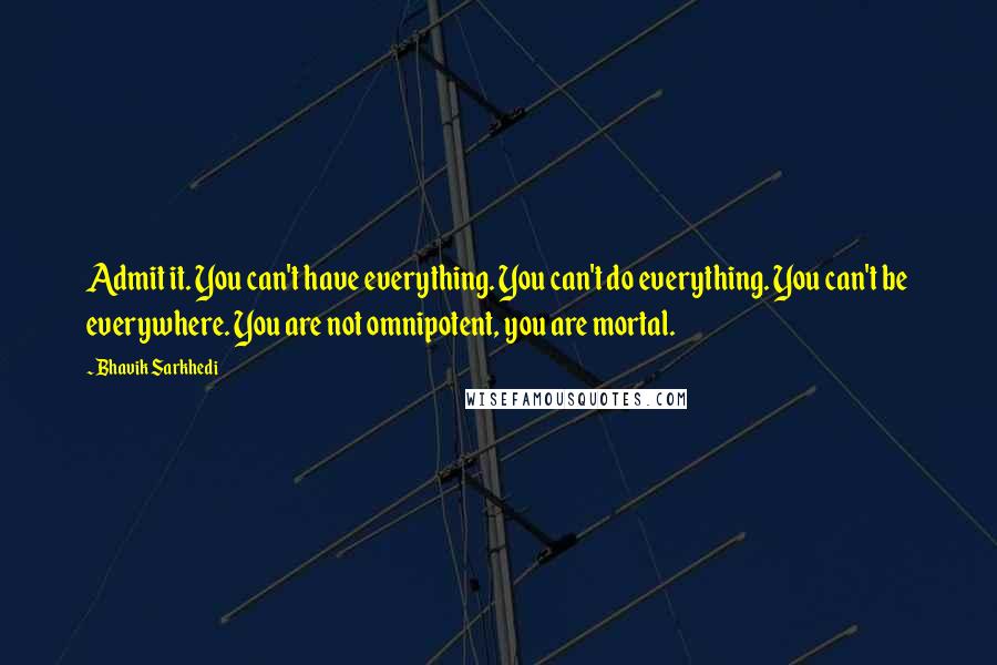 Bhavik Sarkhedi Quotes: Admit it. You can't have everything. You can't do everything. You can't be everywhere. You are not omnipotent, you are mortal.