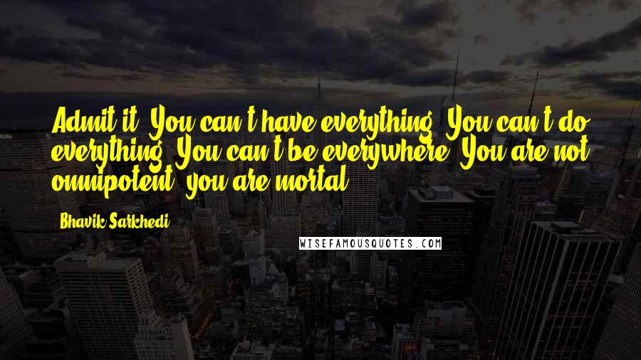 Bhavik Sarkhedi Quotes: Admit it. You can't have everything. You can't do everything. You can't be everywhere. You are not omnipotent, you are mortal.