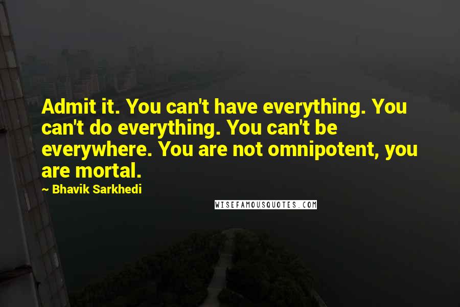 Bhavik Sarkhedi Quotes: Admit it. You can't have everything. You can't do everything. You can't be everywhere. You are not omnipotent, you are mortal.