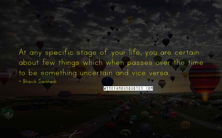 Bhavik Sarkhedi Quotes: At any specific stage of your life, you are certain about few things which when passes over the time to be something uncertain and vice versa.