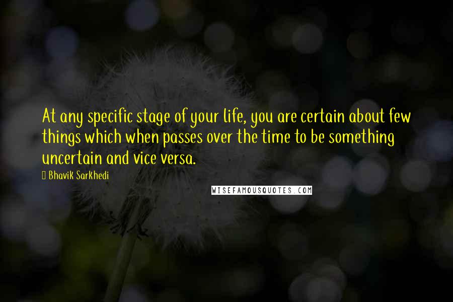 Bhavik Sarkhedi Quotes: At any specific stage of your life, you are certain about few things which when passes over the time to be something uncertain and vice versa.