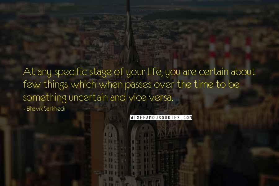 Bhavik Sarkhedi Quotes: At any specific stage of your life, you are certain about few things which when passes over the time to be something uncertain and vice versa.