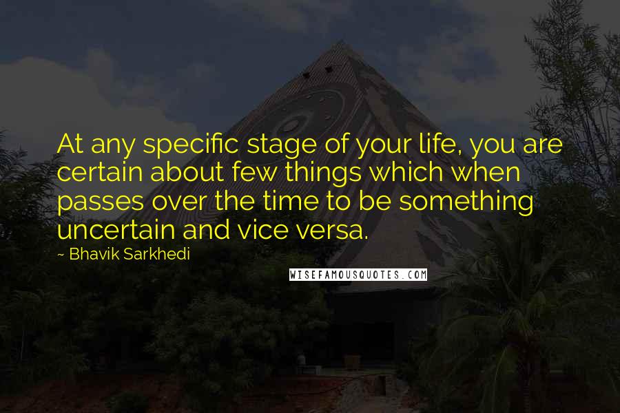 Bhavik Sarkhedi Quotes: At any specific stage of your life, you are certain about few things which when passes over the time to be something uncertain and vice versa.