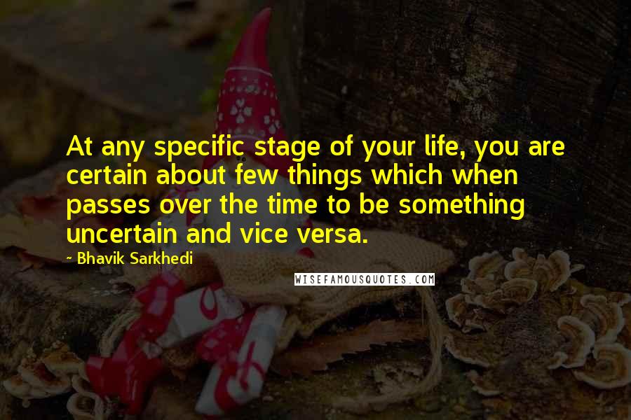 Bhavik Sarkhedi Quotes: At any specific stage of your life, you are certain about few things which when passes over the time to be something uncertain and vice versa.