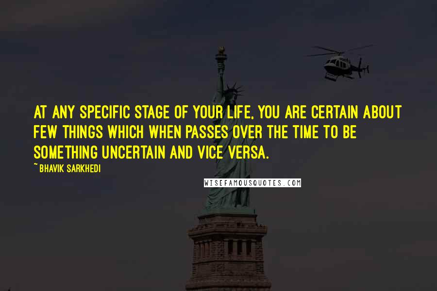 Bhavik Sarkhedi Quotes: At any specific stage of your life, you are certain about few things which when passes over the time to be something uncertain and vice versa.