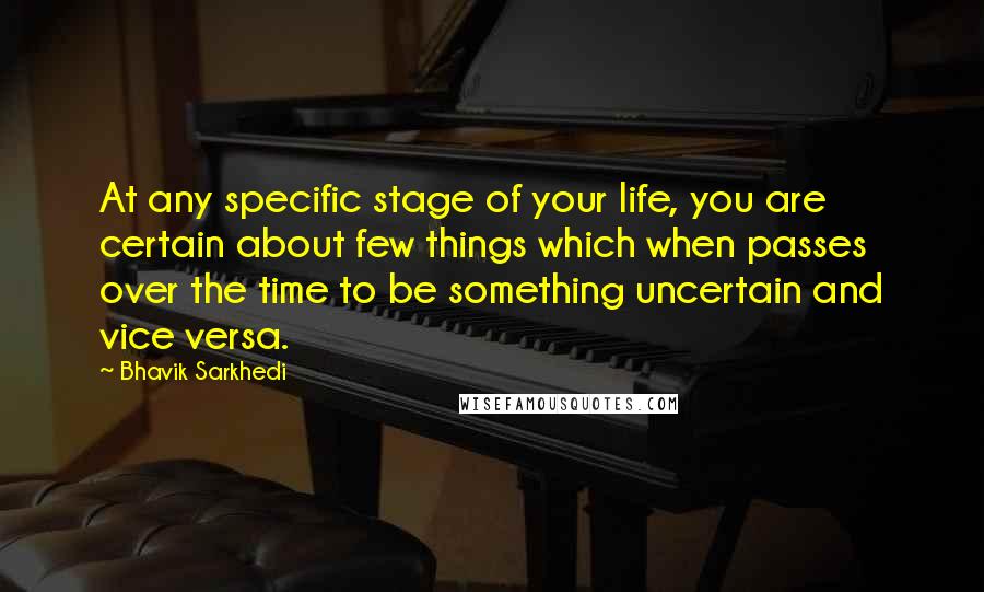 Bhavik Sarkhedi Quotes: At any specific stage of your life, you are certain about few things which when passes over the time to be something uncertain and vice versa.