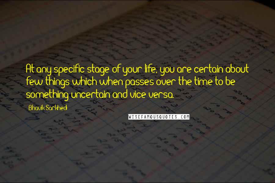 Bhavik Sarkhedi Quotes: At any specific stage of your life, you are certain about few things which when passes over the time to be something uncertain and vice versa.