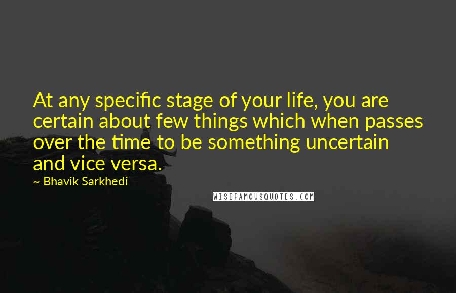 Bhavik Sarkhedi Quotes: At any specific stage of your life, you are certain about few things which when passes over the time to be something uncertain and vice versa.