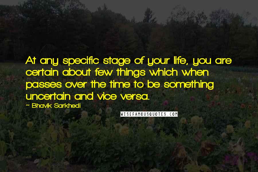 Bhavik Sarkhedi Quotes: At any specific stage of your life, you are certain about few things which when passes over the time to be something uncertain and vice versa.