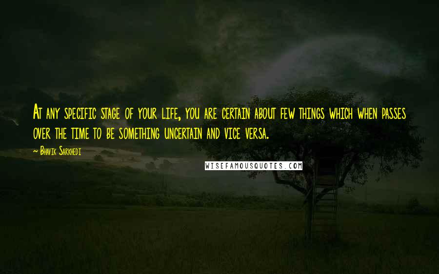 Bhavik Sarkhedi Quotes: At any specific stage of your life, you are certain about few things which when passes over the time to be something uncertain and vice versa.