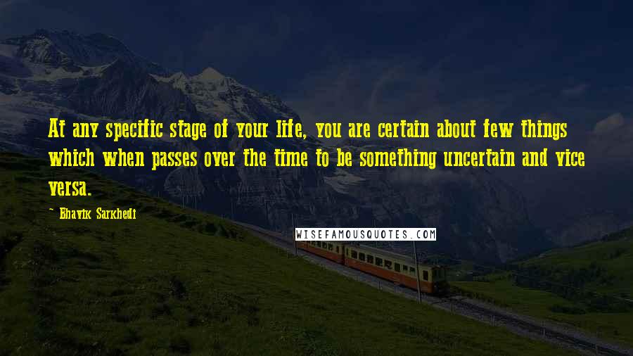 Bhavik Sarkhedi Quotes: At any specific stage of your life, you are certain about few things which when passes over the time to be something uncertain and vice versa.