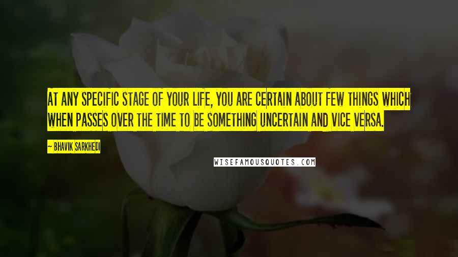 Bhavik Sarkhedi Quotes: At any specific stage of your life, you are certain about few things which when passes over the time to be something uncertain and vice versa.