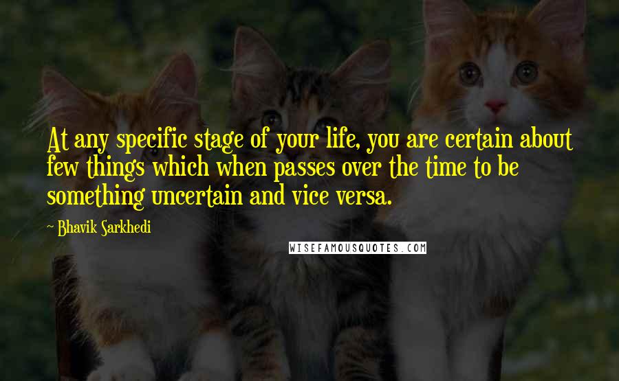 Bhavik Sarkhedi Quotes: At any specific stage of your life, you are certain about few things which when passes over the time to be something uncertain and vice versa.