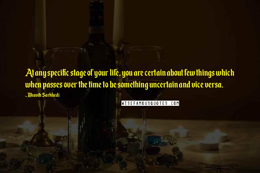 Bhavik Sarkhedi Quotes: At any specific stage of your life, you are certain about few things which when passes over the time to be something uncertain and vice versa.