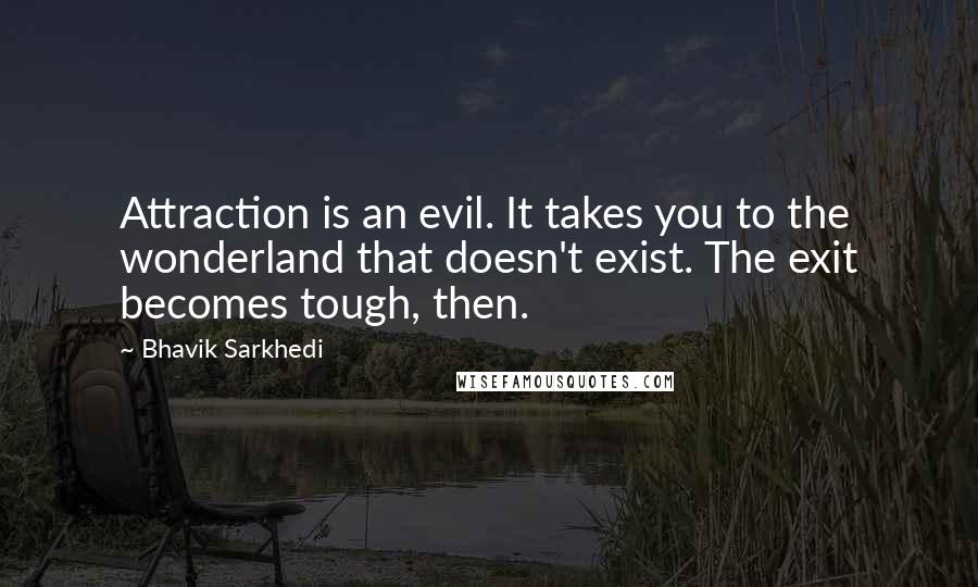 Bhavik Sarkhedi Quotes: Attraction is an evil. It takes you to the wonderland that doesn't exist. The exit becomes tough, then.