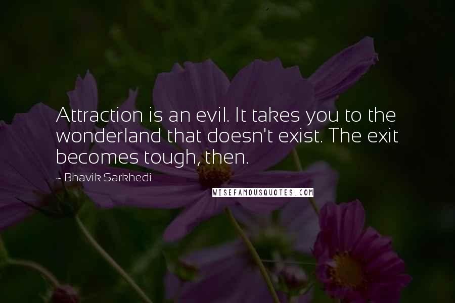 Bhavik Sarkhedi Quotes: Attraction is an evil. It takes you to the wonderland that doesn't exist. The exit becomes tough, then.