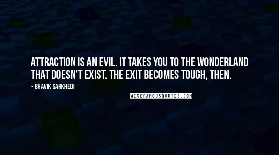 Bhavik Sarkhedi Quotes: Attraction is an evil. It takes you to the wonderland that doesn't exist. The exit becomes tough, then.
