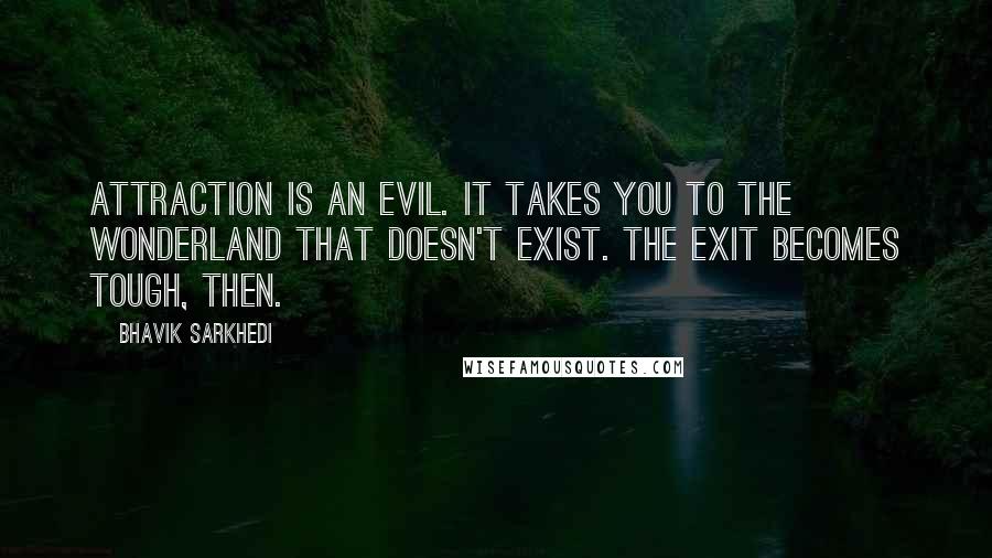 Bhavik Sarkhedi Quotes: Attraction is an evil. It takes you to the wonderland that doesn't exist. The exit becomes tough, then.