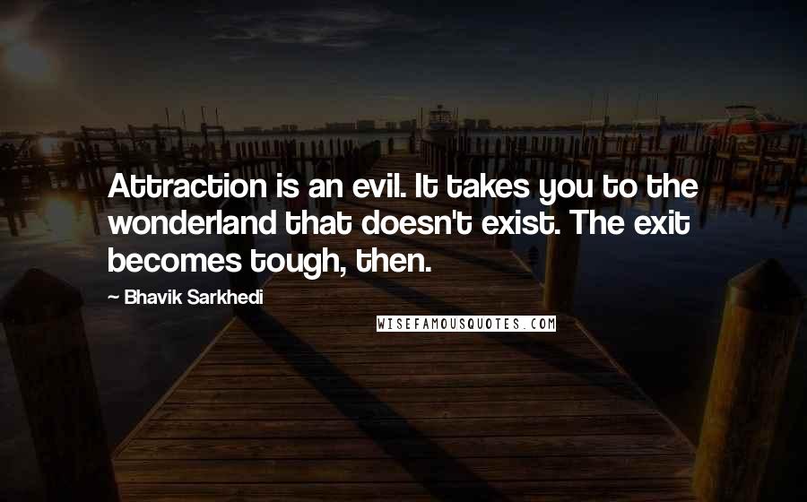 Bhavik Sarkhedi Quotes: Attraction is an evil. It takes you to the wonderland that doesn't exist. The exit becomes tough, then.