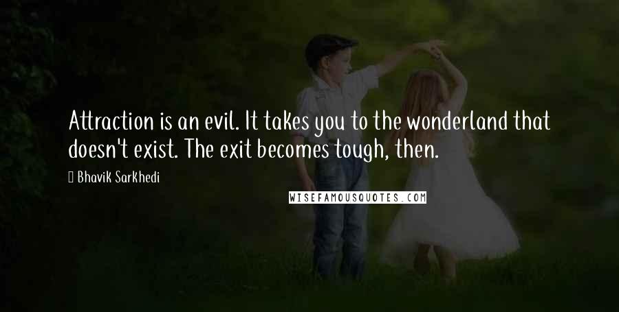 Bhavik Sarkhedi Quotes: Attraction is an evil. It takes you to the wonderland that doesn't exist. The exit becomes tough, then.