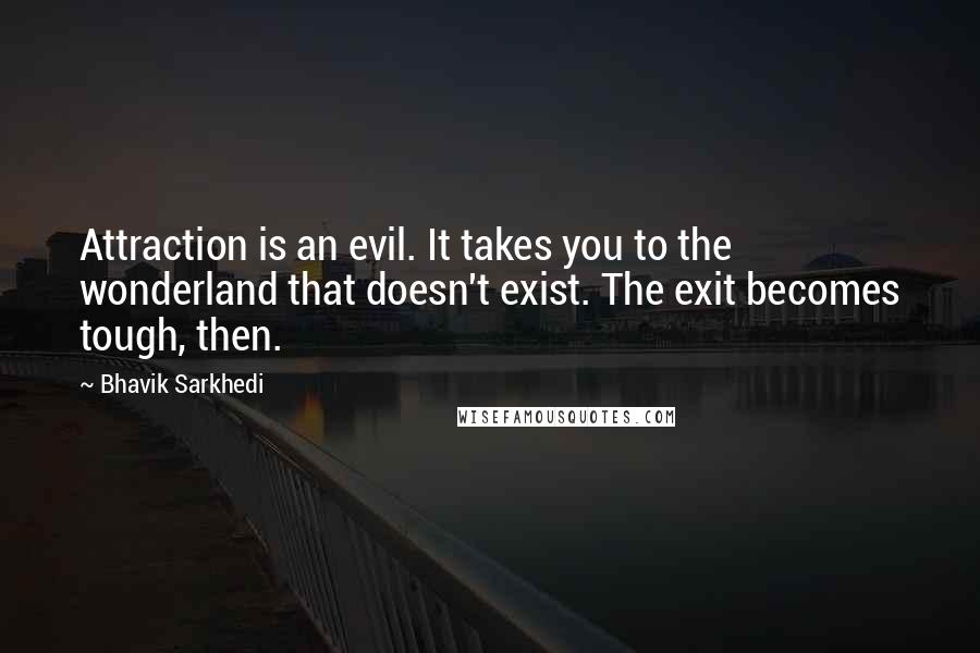 Bhavik Sarkhedi Quotes: Attraction is an evil. It takes you to the wonderland that doesn't exist. The exit becomes tough, then.
