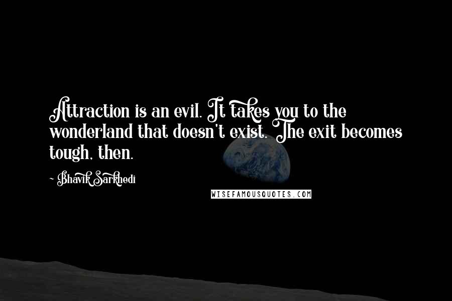 Bhavik Sarkhedi Quotes: Attraction is an evil. It takes you to the wonderland that doesn't exist. The exit becomes tough, then.