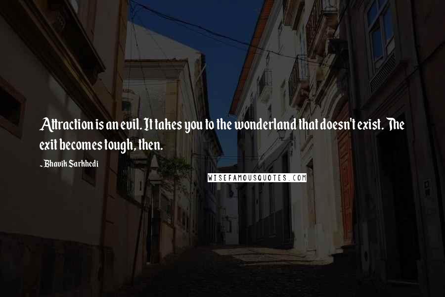 Bhavik Sarkhedi Quotes: Attraction is an evil. It takes you to the wonderland that doesn't exist. The exit becomes tough, then.