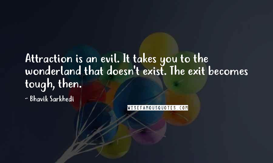 Bhavik Sarkhedi Quotes: Attraction is an evil. It takes you to the wonderland that doesn't exist. The exit becomes tough, then.