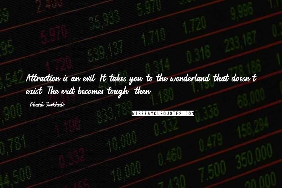 Bhavik Sarkhedi Quotes: Attraction is an evil. It takes you to the wonderland that doesn't exist. The exit becomes tough, then.
