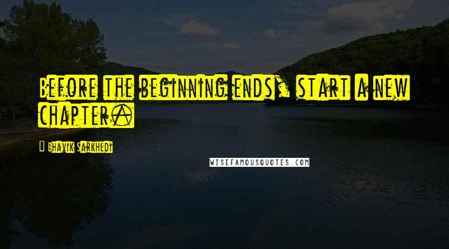 Bhavik Sarkhedi Quotes: Before the beginning ends, start a new chapter.