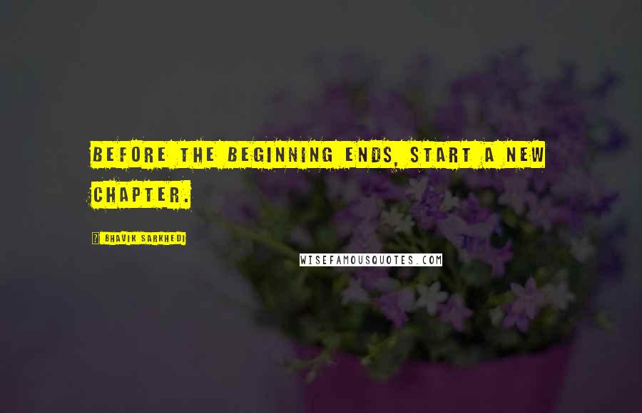 Bhavik Sarkhedi Quotes: Before the beginning ends, start a new chapter.