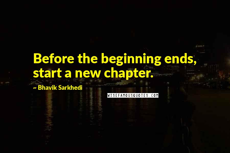 Bhavik Sarkhedi Quotes: Before the beginning ends, start a new chapter.