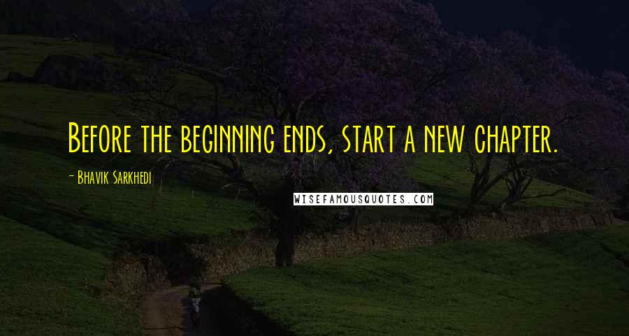 Bhavik Sarkhedi Quotes: Before the beginning ends, start a new chapter.