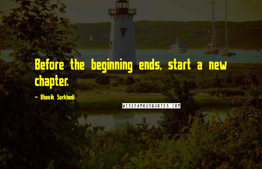 Bhavik Sarkhedi Quotes: Before the beginning ends, start a new chapter.