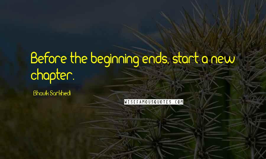 Bhavik Sarkhedi Quotes: Before the beginning ends, start a new chapter.