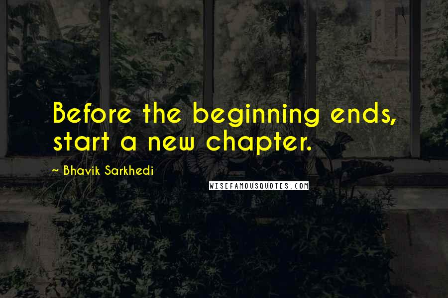 Bhavik Sarkhedi Quotes: Before the beginning ends, start a new chapter.