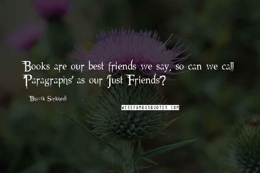 Bhavik Sarkhedi Quotes: Books are our best friends we say, so can we call 'Paragraphs' as our 'Just Friends'?