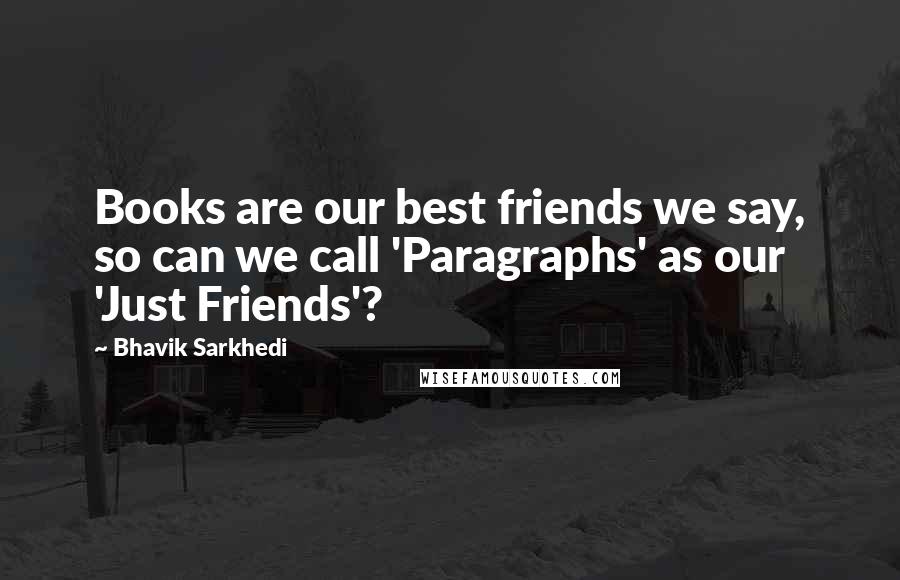 Bhavik Sarkhedi Quotes: Books are our best friends we say, so can we call 'Paragraphs' as our 'Just Friends'?