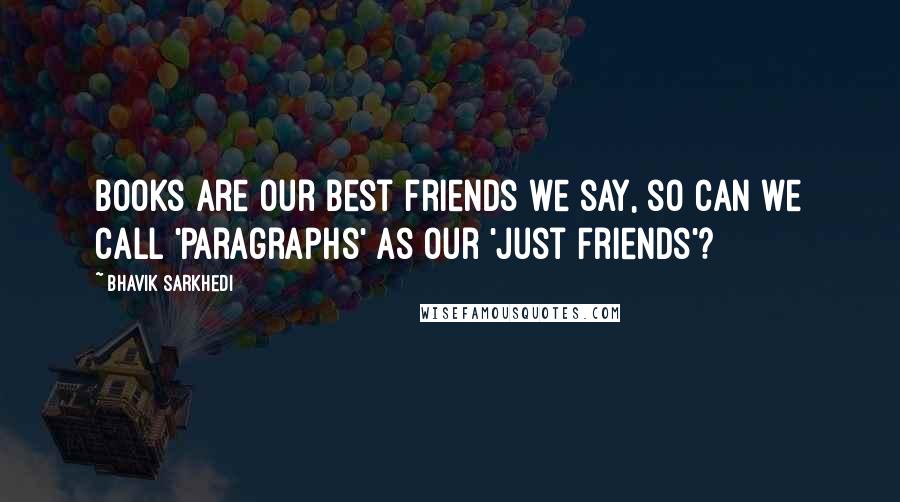 Bhavik Sarkhedi Quotes: Books are our best friends we say, so can we call 'Paragraphs' as our 'Just Friends'?