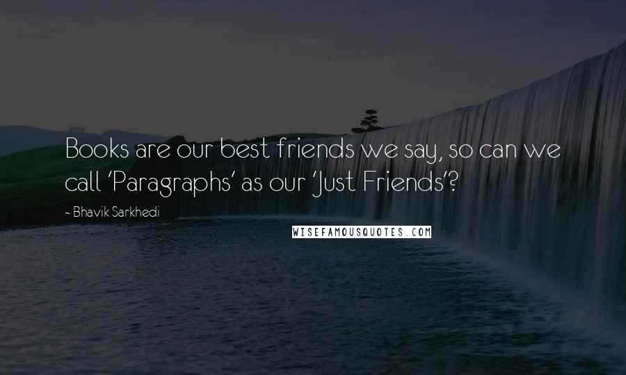 Bhavik Sarkhedi Quotes: Books are our best friends we say, so can we call 'Paragraphs' as our 'Just Friends'?