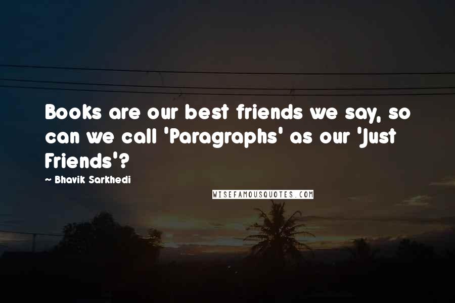 Bhavik Sarkhedi Quotes: Books are our best friends we say, so can we call 'Paragraphs' as our 'Just Friends'?